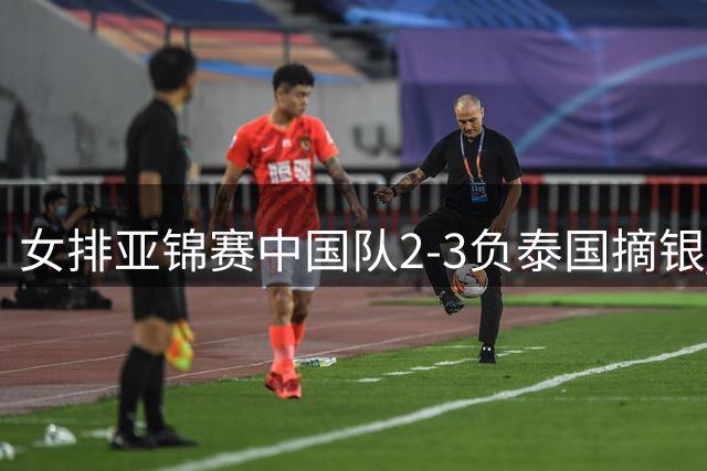 女排亚锦赛中国队2-3负泰国摘银 错失奥运直通资格