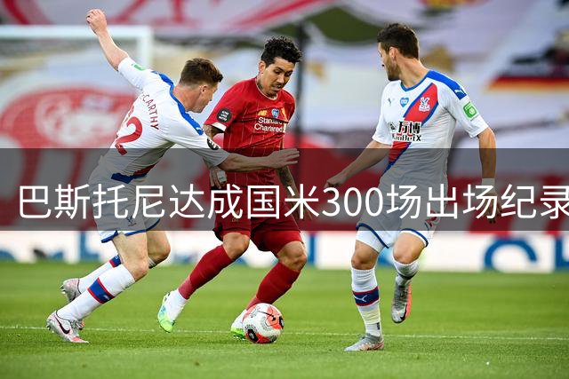 巴斯托尼达成国米300场出场纪录 贡献8球30助