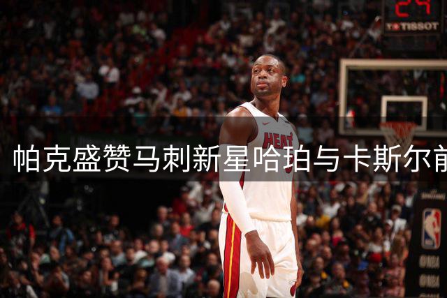 帕克盛赞马刺新星哈珀与卡斯尔前途无量
