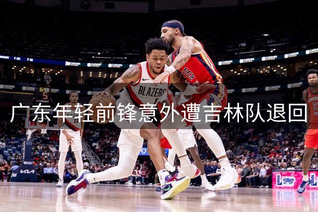 广东年轻前锋意外遭吉林队退回