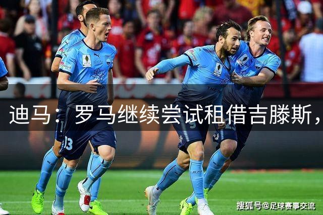 迪马：罗马继续尝试租借吉滕斯，500万租借+5500万欧买断选项